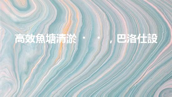 高效魚塘清淤，巴洛仕設備助力生態(tài)養(yǎng)殖